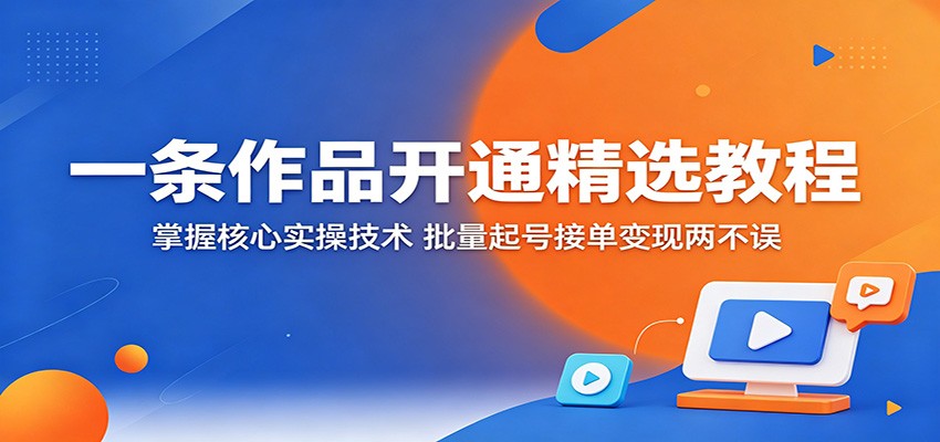 一条作品开通精选教程:掌握核心实操技术,批量起号接单变现两不误-2爱1学习资源网-伴学无忧